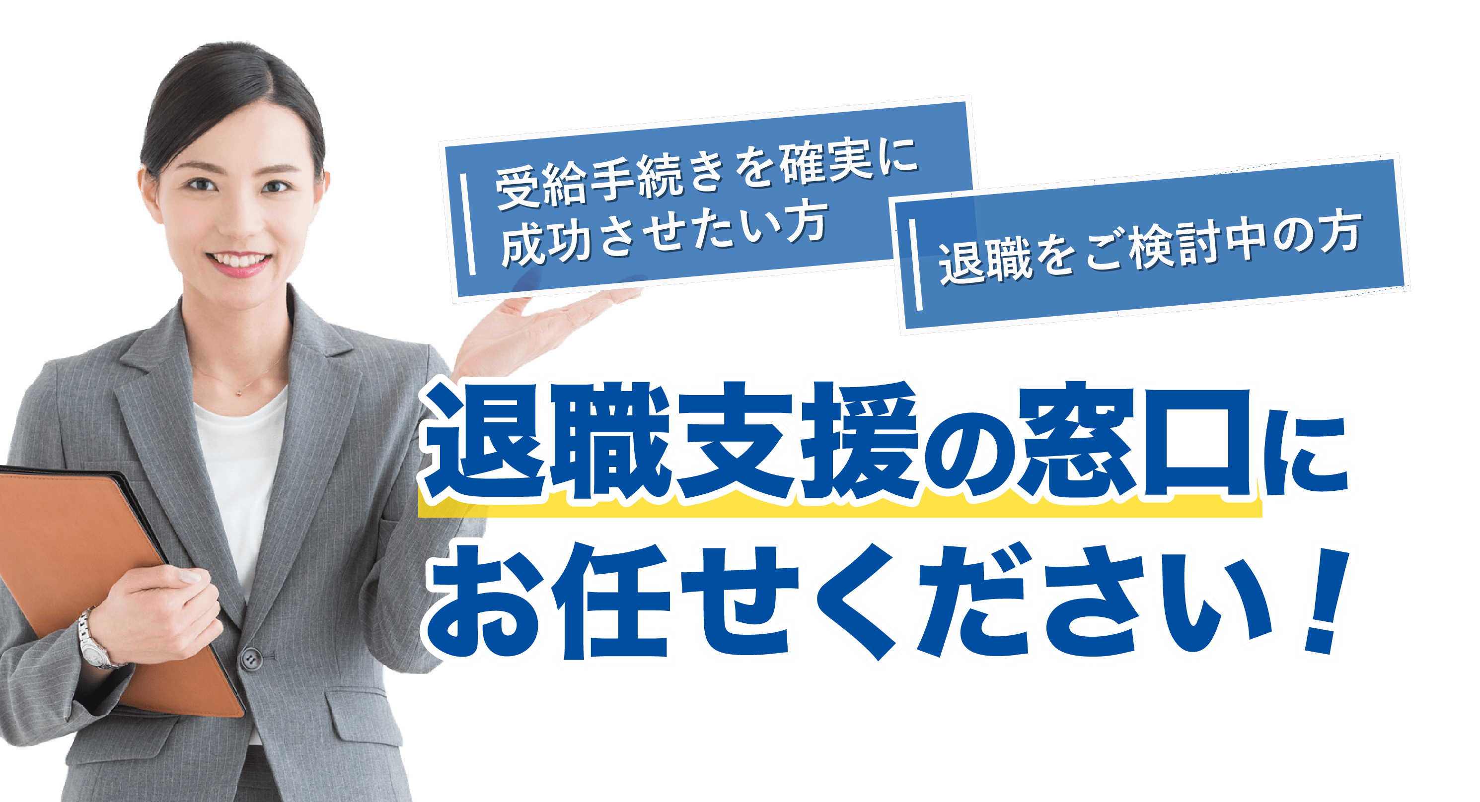 受給手続きを確実に 成功させたい方 退職をご検討中の方 退職支援の窓口に お任せください！