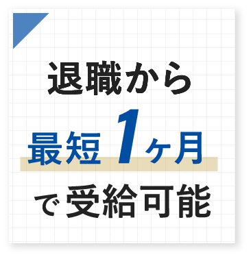 退職から 最短1ヶ月 で受給可能