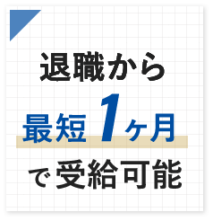 退職から 最短1ヶ月 で受給可能